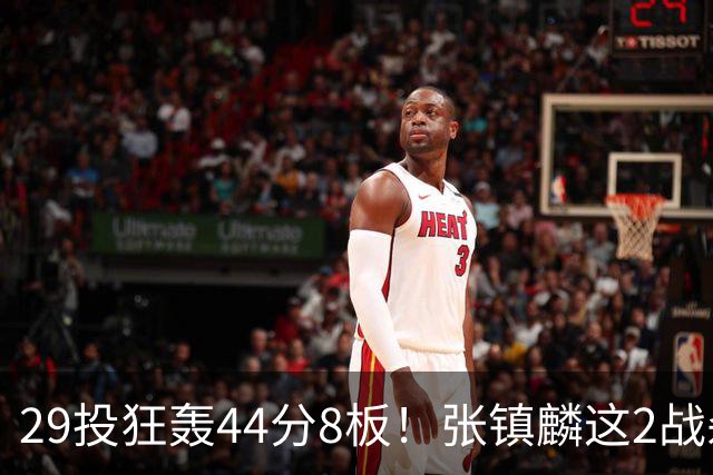 29投狂轰44分8板！张镇麟这2战杀疯了：郭士强该让他重返国家队了？